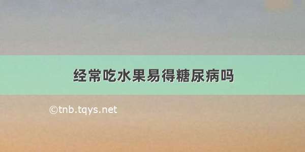 经常吃水果易得糖尿病吗