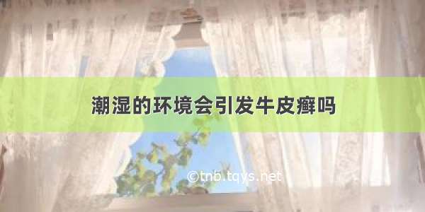 潮湿的环境会引发牛皮癣吗