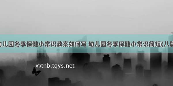 幼儿园冬季保健小常识教案如何写 幼儿园冬季保健小常识简短(八篇)