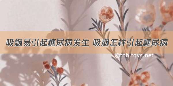 吸烟易引起糖尿病发生 吸烟怎样引起糖尿病