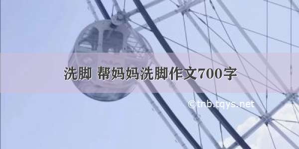 洗脚 帮妈妈洗脚作文700字