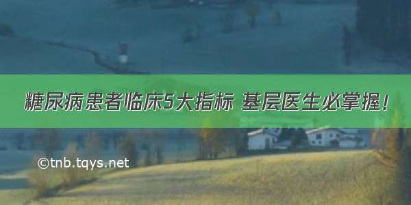 糖尿病患者临床5大指标 基层医生必掌握！