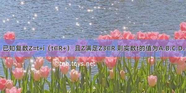 已知复数Z=t+i（t∈R+） 且Z满足Z3∈R 则实数t的值为A.B.C.D.