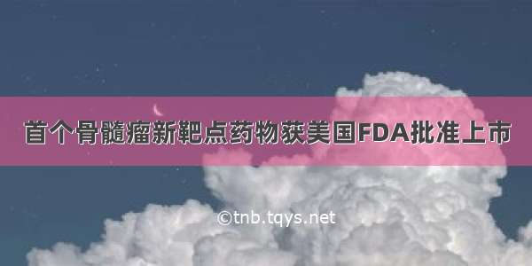 首个骨髓瘤新靶点药物获美国FDA批准上市