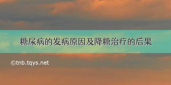 糖尿病的发病原因及降糖治疗的后果