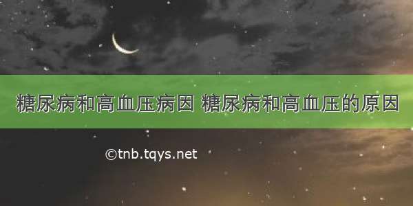 糖尿病和高血压病因 糖尿病和高血压的原因