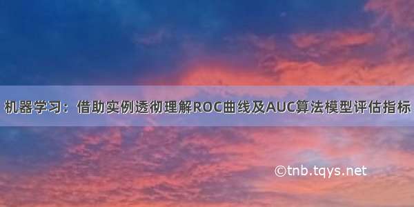 机器学习：借助实例透彻理解ROC曲线及AUC算法模型评估指标