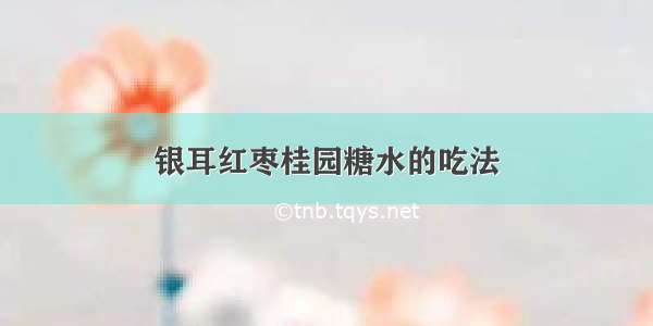 银耳红枣桂园糖水的吃法