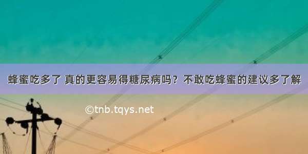 蜂蜜吃多了 真的更容易得糖尿病吗？不敢吃蜂蜜的建议多了解