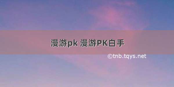 漫游pk 漫游PK白手