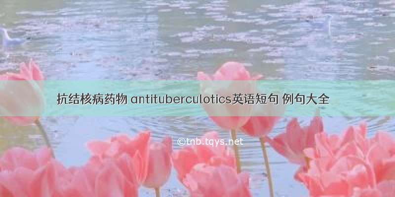 抗结核病药物 antituberculotics英语短句 例句大全