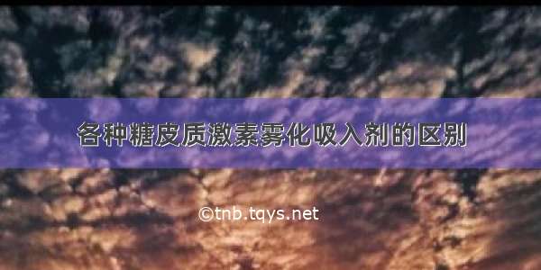 各种糖皮质激素雾化吸入剂的区别