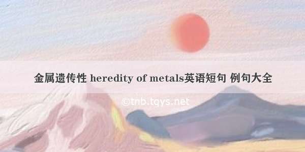 金属遗传性 heredity of metals英语短句 例句大全