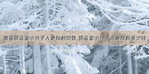 南京颐云堂小分子人参肽粉功效 颐云堂小分子人参肽粉多少钱