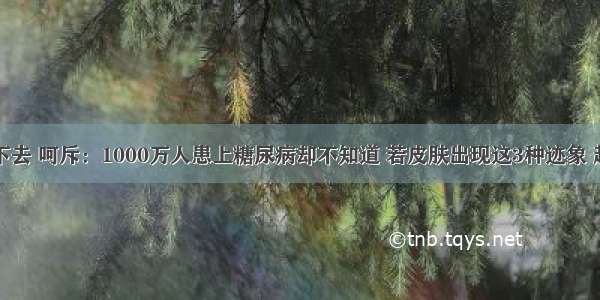 医生看不下去 呵斥：1000万人患上糖尿病却不知道 若皮肤出现这3种迹象 赶紧去检查