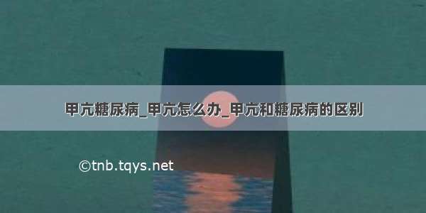 甲亢糖尿病_甲亢怎么办_甲亢和糖尿病的区别