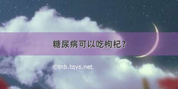 糖尿病可以吃枸杞？