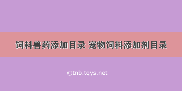 饲料兽药添加目录 宠物饲料添加剂目录