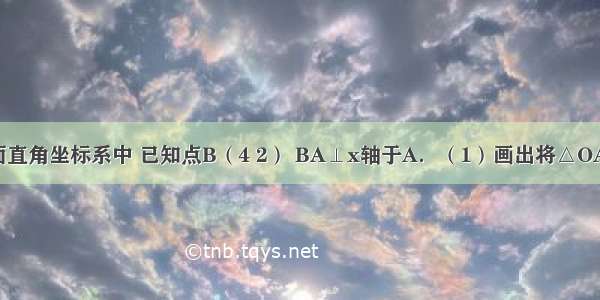 如图 在平面直角坐标系中 已知点B（4 2） BA⊥x轴于A．（1）画出将△OAB绕原点逆