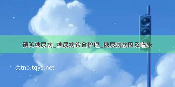 预防糖尿病_糖尿病饮食护理_糖尿病病因及临床