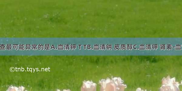 实验室检查最可能异常的是A.血清钾 T TB.血清钠 皮质醇C.血清钾 肾素-血管紧张素-