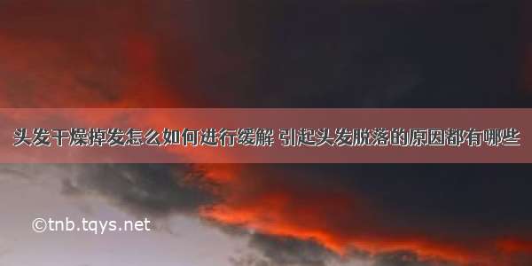 头发干燥掉发怎么如何进行缓解 引起头发脱落的原因都有哪些