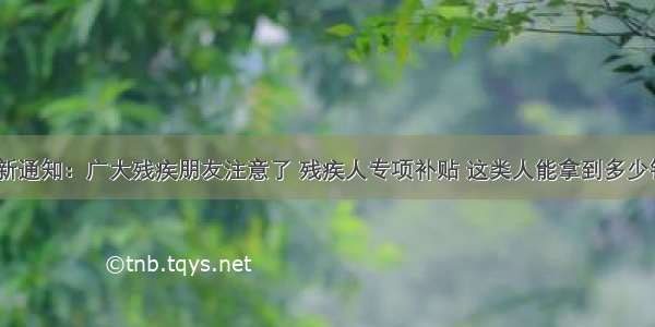 残联最新通知：广大残疾朋友注意了 残疾人专项补贴 这类人能拿到多少钱补助？