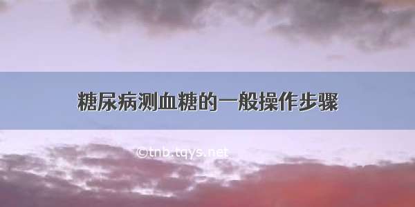 糖尿病测血糖的一般操作步骤