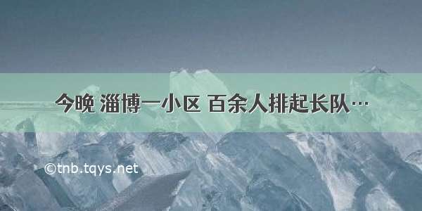 今晚 淄博一小区 百余人排起长队…