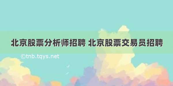 北京股票分析师招聘 北京股票交易员招聘