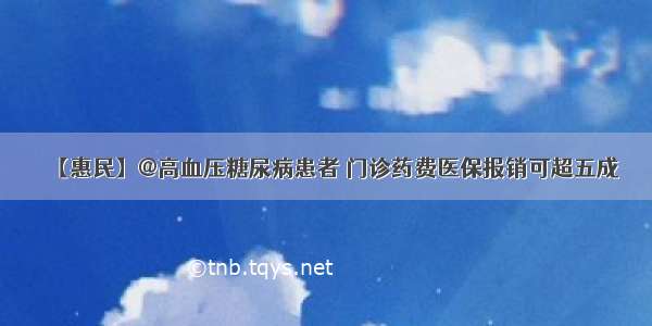 【惠民】@高血压糖尿病患者 门诊药费医保报销可超五成