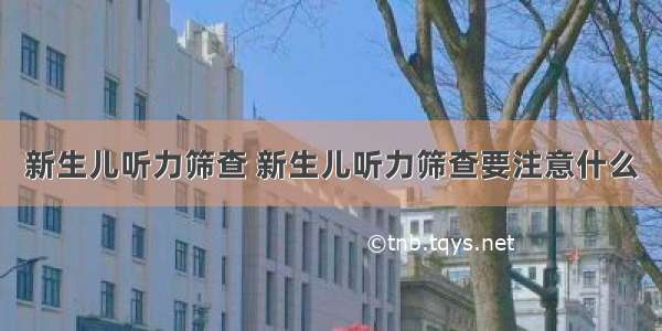 新生儿听力筛查 新生儿听力筛查要注意什么