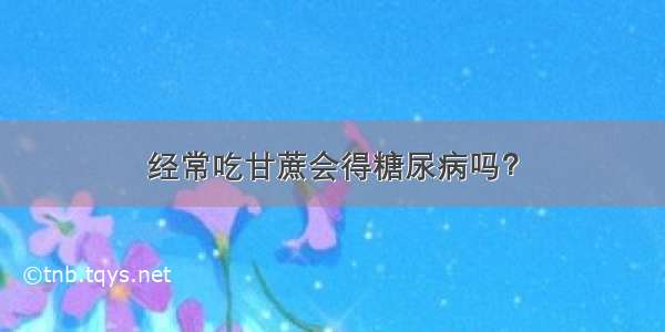 经常吃甘蔗会得糖尿病吗？