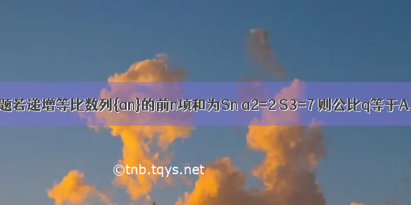 单选题若递增等比数列{an}的前n项和为Sn a2=2 S3=7 则公比q等于A.2B