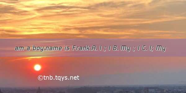 am a boy.name is Frank.A. I ; I B. My ; I C. I; My