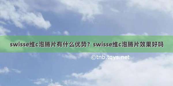 swisse维c泡腾片有什么优势？swisse维c泡腾片效果好吗