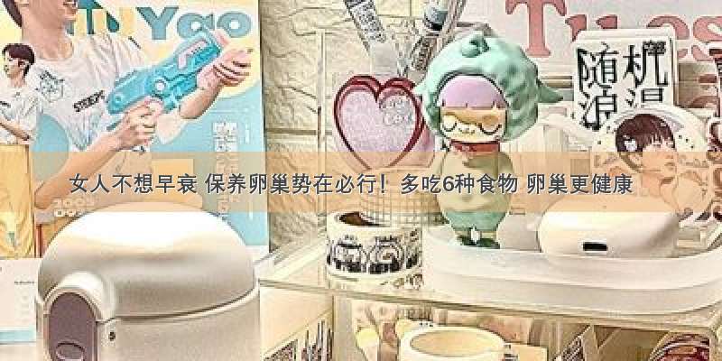 女人不想早衰 保养卵巢势在必行！多吃6种食物 卵巢更健康