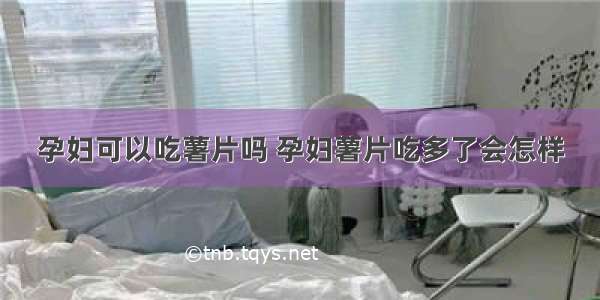 孕妇可以吃薯片吗 孕妇薯片吃多了会怎样