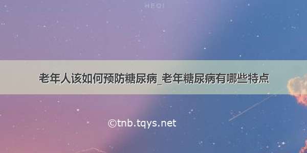 老年人该如何预防糖尿病_老年糖尿病有哪些特点