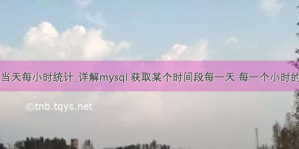 mysql获取当天每小时统计_详解mysql 获取某个时间段每一天 每一个小时的统计数据...