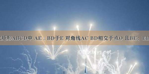 已知：如图 在矩形ABCD中 AE⊥BD于E 对角线AC BD相交于点O 且BE：ED=1：3 AB=6c