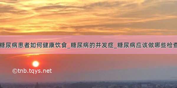 糖尿病患者如何健康饮食_糖尿病的并发症_糖尿病应该做哪些检查