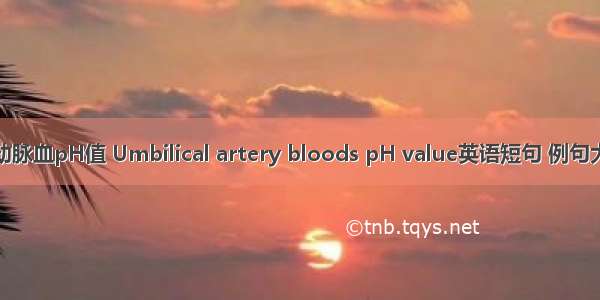 脐动脉血pH值 Umbilical artery bloods pH value英语短句 例句大全