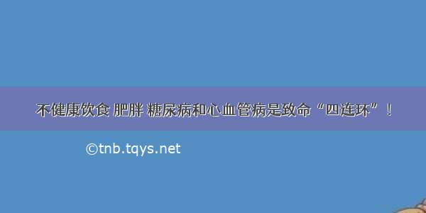 不健康饮食 肥胖 糖尿病和心血管病是致命“四连环”！