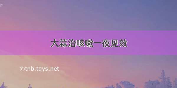 大蒜治咳嗽一夜见效