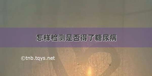 怎样检测是否得了糖尿病