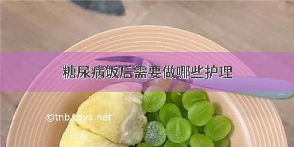 糖尿病饭后需要做哪些护理