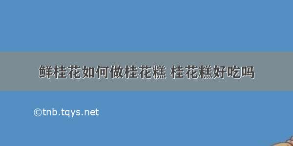 鲜桂花如何做桂花糕 桂花糕好吃吗