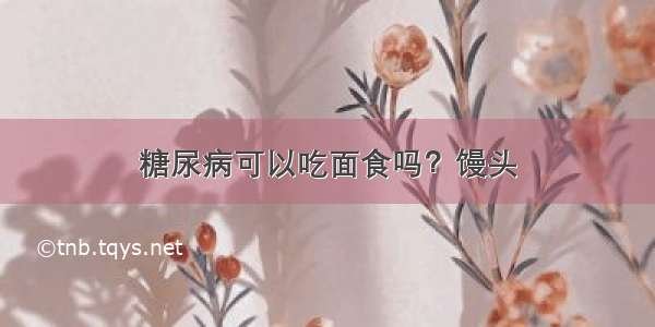 糖尿病可以吃面食吗？馒头