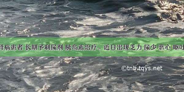 糖尿病肾病患者 长期予利尿剂 胰岛素治疗。近日出现乏力 尿少 恶心 呕吐 站立时